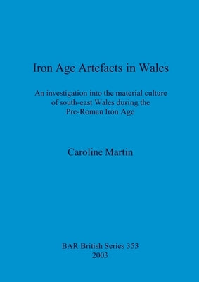 Iron Age Artefacts in Wales: An investigation into the material culture of south-east Wales during the Pre-Roman Iron Age by Martin, Caroline