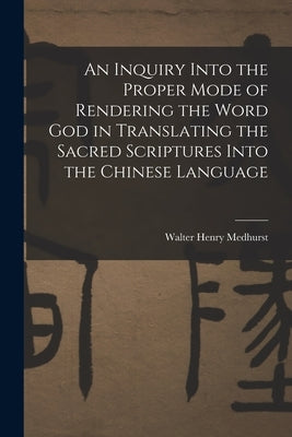 An Inquiry Into the Proper Mode of Rendering the Word God in Translating the Sacred Scriptures Into the Chinese Language by Medhurst, Walter Henry