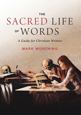 The Sacred Life of Words: A Guide for Christian Writers by Worthing, Mark