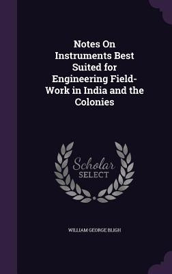 Notes On Instruments Best Suited for Engineering Field-Work in India and the Colonies by Bligh, William George
