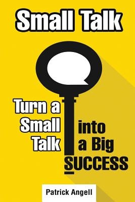 Small Talk: How to Turn Small Talk into Big Success by Angell, Patrick