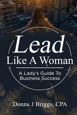 Lead Like a Woman: A Lady's Guide to Business Success by Briggs Cpa, Donna J.