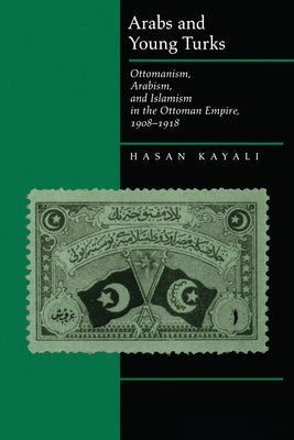 Arabs and Young Turks: Ottomanism, Arabism, and Islamism in the Ottoman Empire, 1908-1918 by Kayali, Hasan