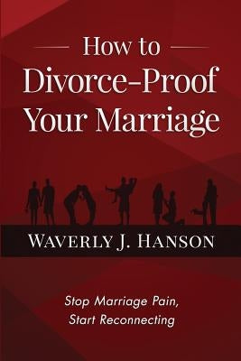 How to Divorce-Proof Your Marriage: Stop Marriage Pain, Start Reconnecting by Hanson, Waverly J.