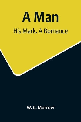 A Man: His Mark. A Romance by C. Morrow, W.