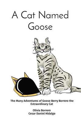 A Cat Named Goose: The Many Adventures of Goose Berry Borrero the Extraordinary Cat Olivia Borrero Cesar Daniel Hidalgo by Borrero, Olivia