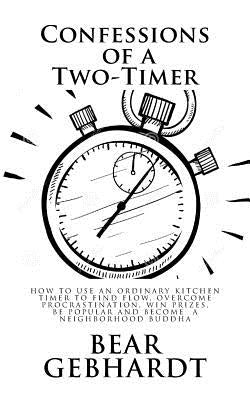 Confessions of a Two-Timer: Eleven Games with an Ordinary Kitchen Timer to Find Flow, Overcome Procrastination, Win Prizes, Be Popular and Become by Gebhardt, Bear Jack