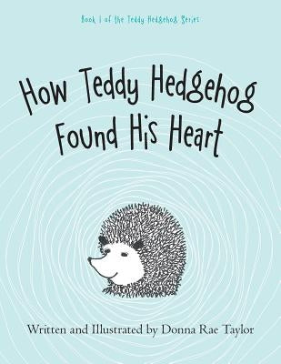 How Teddy Hedgehog Found His Heart: Book 1 of the Teddy Hedgehog Series by Taylor, Donna Rae