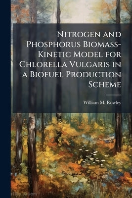 Nitrogen and Phosphorus Biomass-Kinetic Model for Chlorella Vulgaris in a Biofuel Production Scheme by Rowley, William M.