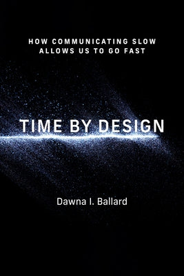 Time by Design: How Communicating Slow Allows Us to Go Fast by Ballard, Dawna I.