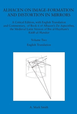 Alhacen on Image-Formation and Distortion in Mirrors: A Critical Edition, with English Translation and Commentary, of Book 6 of Alhacen's de Aspectibu by Smith, A. Mark