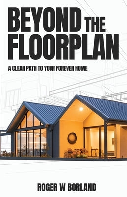 Beyond The Floorplan: A Clear Path To Your Forever Home by Borland, Roger W.