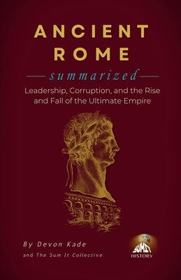 ANCIENT ROME Summarized: Leadership, Corruption, and the Rise and Fall of the Ultimate Empire by Kade, Devon