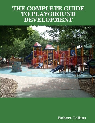 The Complete Guide to Playground Development by Collins, Robert
