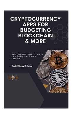 Cryptocurrency, Apps for Budgeting, Blockchain, & More: Managing The Digital Economy For Security And Wealth Creation by M. Finley, Wealthwise
