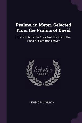 Psalms, in Meter, Selected From the Psalms of David: Uniform With the Standard Edition of the Book of Common Prayer by Episcopal Church