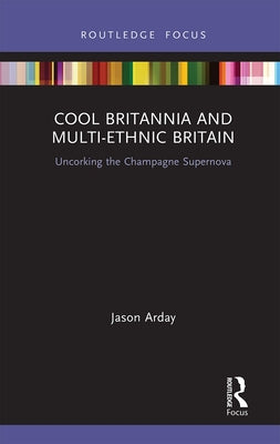 Cool Britannia and Multi-Ethnic Britain: Uncorking the Champagne Supernova by Arday, Jason