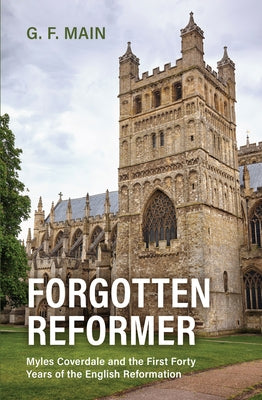 Forgotten Reformer: Myles Coverdale and the First Forty Years of the English Reformation by Main, G. F.