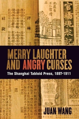 Merry Laughter and Angry Curses: The Shanghai Tabloid Press, 1897-1911 by Wang, Juan