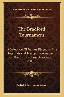 The Bradford Tournament: A Selection Of Games Played In The International Masters' Tournament Of The British Chess Association (1888) by British Chess Association