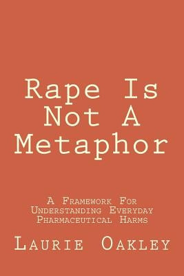 Rape Is Not A Metaphor: A Framework For Understanding Everyday Pharmaceutical Harms by Oakley, Laurie