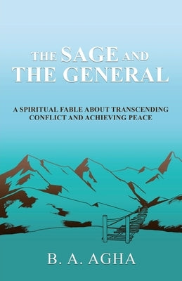 The Sage and the General: A Spiritual Fable About Transcending Conflict and Achieving Peace by Agha, B. A.