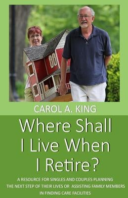 Where Shall I Live When I Retire?: A resource for singles and couples planning the next step of their lives or assisting family members in finding car by King, Carol A.