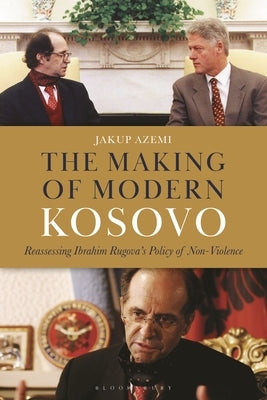 The Making of Modern Kosovo: Reassessing Ibrahim Rugova's Policy of Non-Violence by Azemi, Jakup