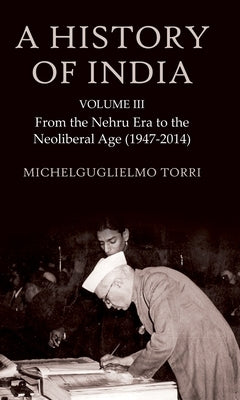 A History of India Volume 3: From the Nehru Era to the Neoliberal Age (1947-2014) by Torri, Michelguglielmo