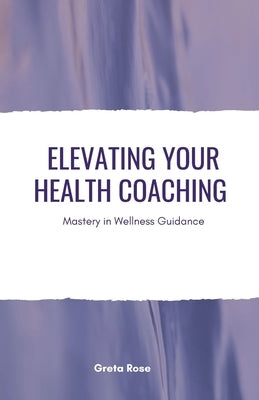 Elevating Your Health Coaching: Mastery in Wellness Guidance by Rose, Greta