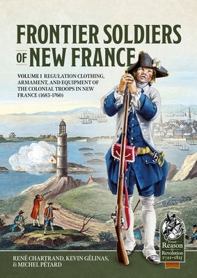 Frontier Soldiers of New France Volume 1: Regulation Clothing, Armament, and Equipment of the Colonial Troops in New France (1683-1760) by Chartrand, René