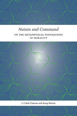 Nature and Command: On the Metaphysical Foundations of Morality by Clanton, J. Caleb