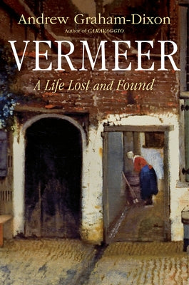 Vermeer: A Life Lost and Found by Graham-Dixon, Andrew