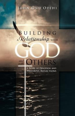 Building a Relationship with God and with Others: A Book of Devotion and Prayerful Reflections by Odihi, John Onu
