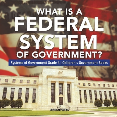 What Is a Federal System of Government? Systems of Government Grade 4 Children's Government Books by Universal Politics