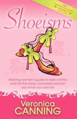 Shoeisms: Working Woman's Guide to Take Control and Be the Sassy, Successful Woman You Know You Can Be by Canning, Veronica