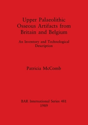 Upper Palaeolithic Osseous Artifacts from Britain and Belgium: An Inventory and Technological Description by McComb, Patricia