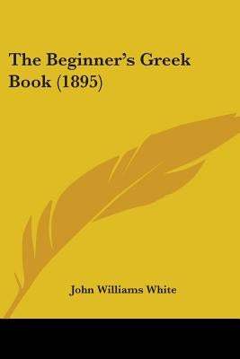 The Beginner's Greek Book (1895) by White, John Williams