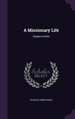 A Missionary Life: Stephen Grellet by Budge, Frances Anne