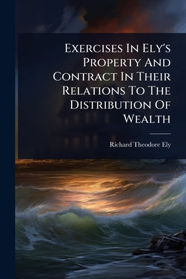 Exercises In Ely's Property And Contract In Their Relations To The Distribution Of Wealth by Ely, Richard Theodore