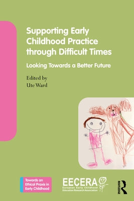 Supporting Early Childhood Practice Through Difficult Times: Looking Towards a Better Future by Ward, Ute