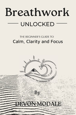 Breathwork Unlocked: The Beginner's guide to Calm, Clarity and Focus by Modale, Devon