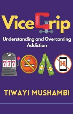 Vice Grip: Understanding and Overcoming Addiction by Mushambi, Tiwayi