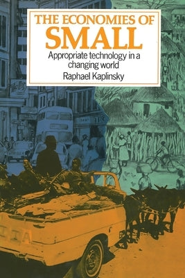 The Economies of Small: Appropriate technology in a changing world by Kaplinsky, Raphael