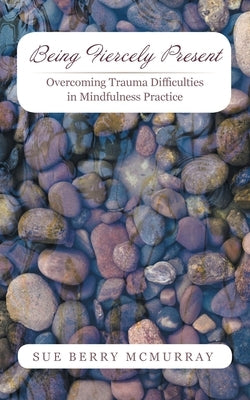Being Fiercely Present: Overcoming Trauma Difficulties in Mindfulness Practice by McMurray, Sue Berry