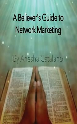 The Believer's Guide to Network Marketing by Catalano, Ahesha