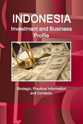 Indonesia Investment and Business Profile - Strategic, Practical Information and Contacts by Ibp, Inc