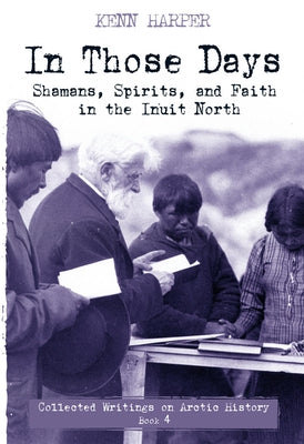 In Those Days: Shamans, Spirits, and Faith in the Inuit North by Harper, Kenn