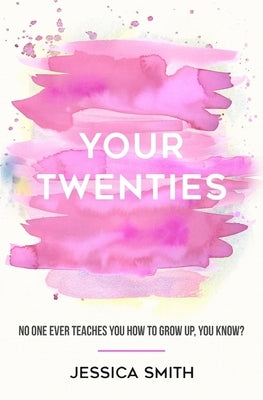 Your Twenties: No one ever teaches you how to grow up, you know? by Smith, Jessica