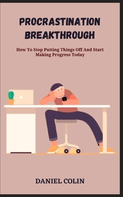 Procrastination Breakthrough: How To Stop Putting Things Off And Start Making Progress Today by Colin, Daniel